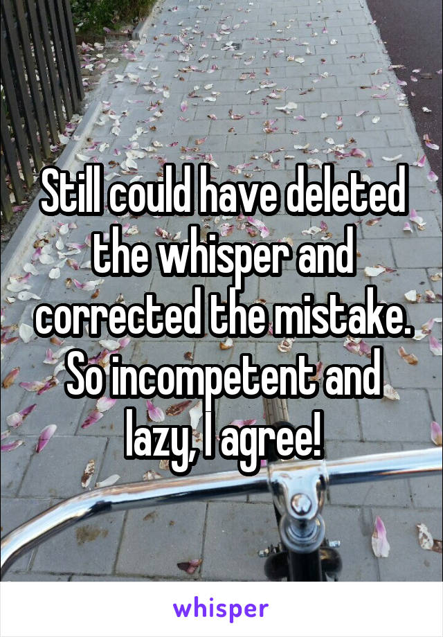 Still could have deleted the whisper and corrected the mistake. So incompetent and lazy, I agree!