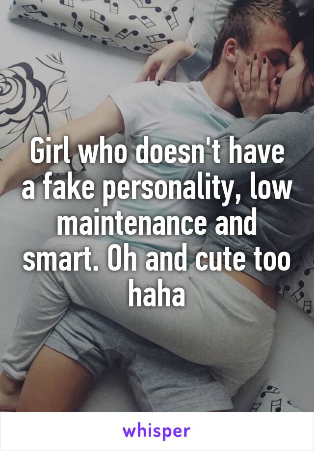 Girl who doesn't have a fake personality, low maintenance and smart. Oh and cute too haha