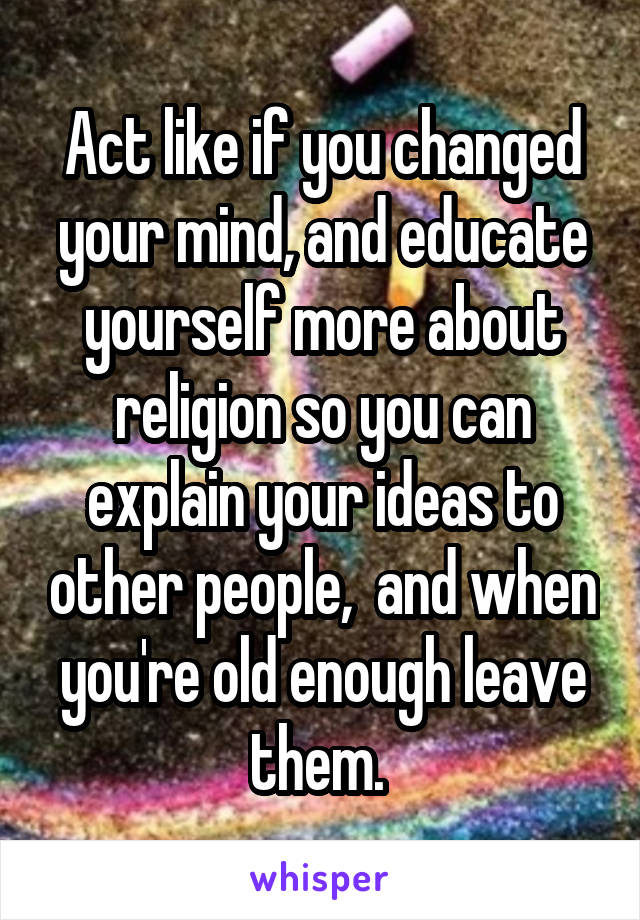 Act like if you changed your mind, and educate yourself more about religion so you can explain your ideas to other people,  and when you're old enough leave them. 
