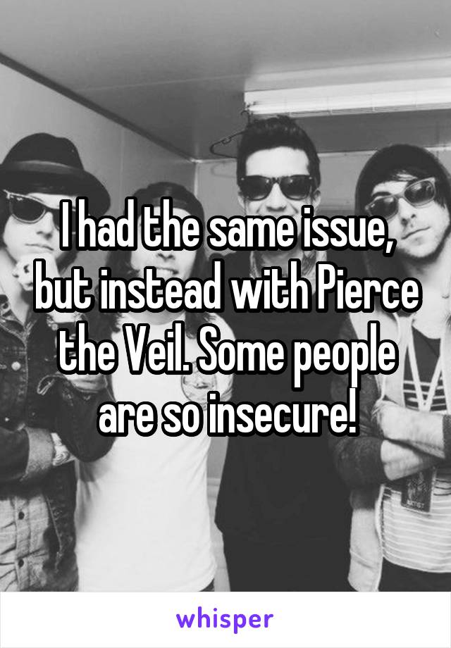 I had the same issue, but instead with Pierce the Veil. Some people are so insecure!