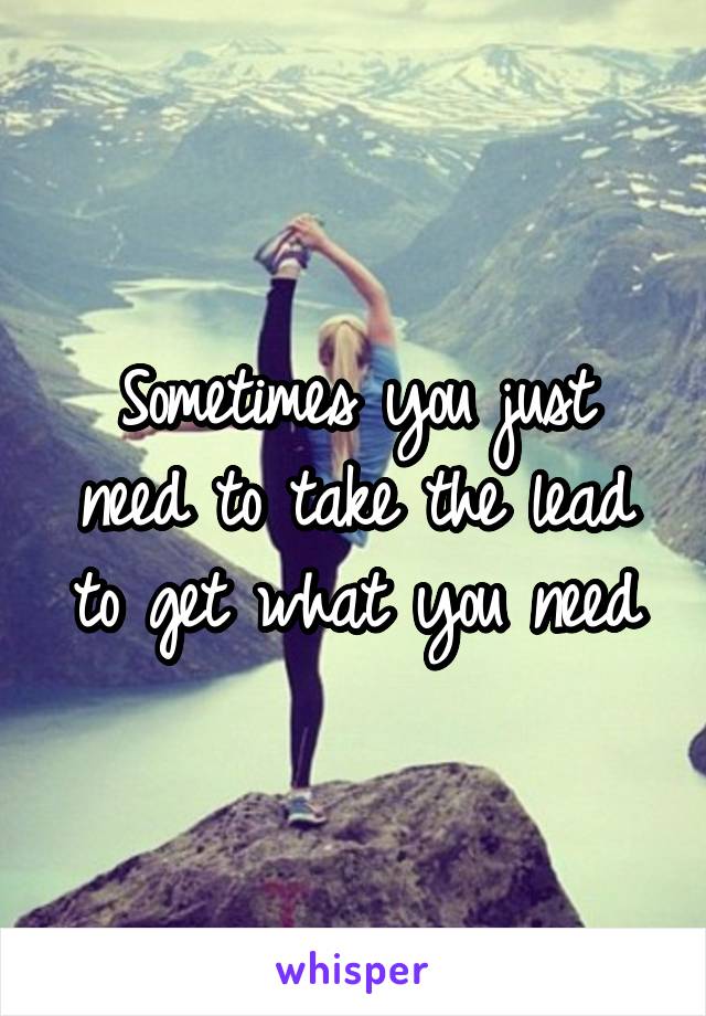 Sometimes you just need to take the lead to get what you need
