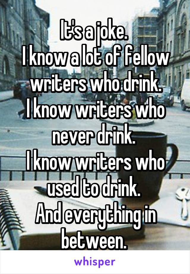 It's a joke. 
I know a lot of fellow writers who drink.
I know writers who never drink. 
I know writers who used to drink. 
And everything in between. 