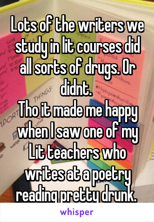 Lots of the writers we study in lit courses did all sorts of drugs. Or didnt. 
Tho it made me happy when I saw one of my Lit teachers who writes at a poetry reading pretty drunk. 