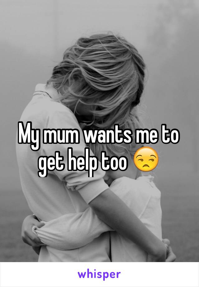 My mum wants me to get help too 😒