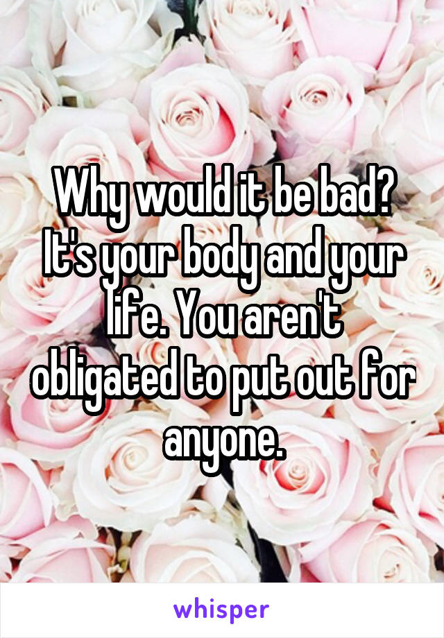 Why would it be bad? It's your body and your life. You aren't obligated to put out for anyone.