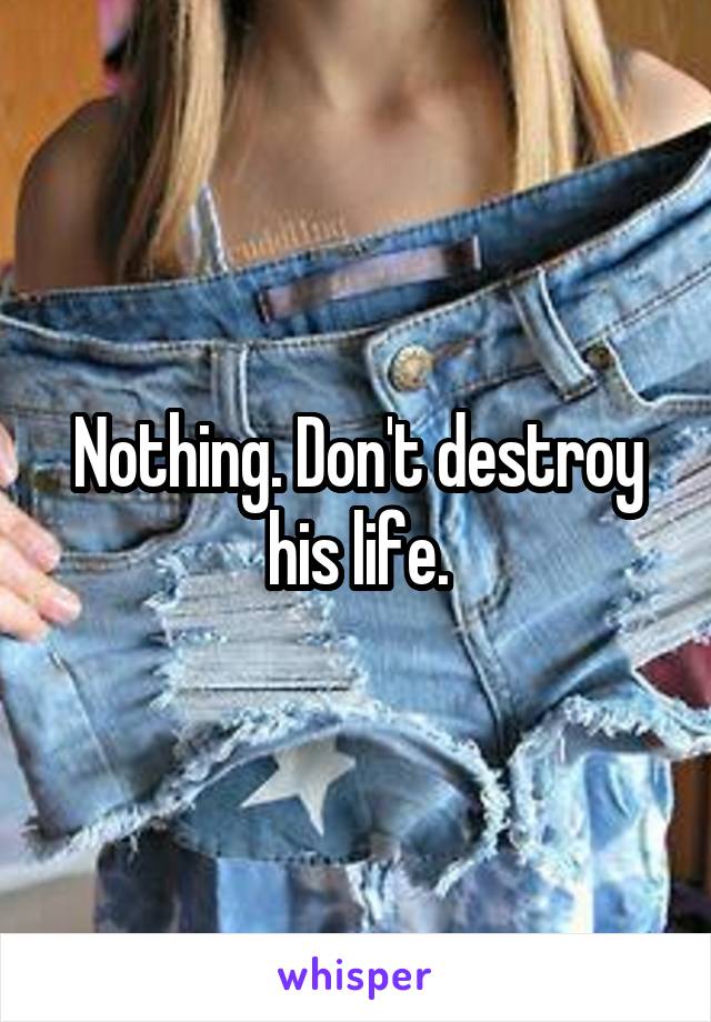 Nothing. Don't destroy his life.