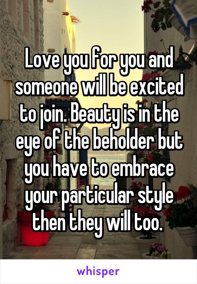 Love you for you and someone will be excited to join. Beauty is in the eye of the beholder but you have to embrace your particular style then they will too. 