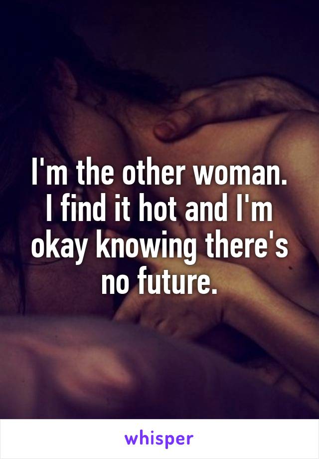 I'm the other woman.
I find it hot and I'm okay knowing there's no future.