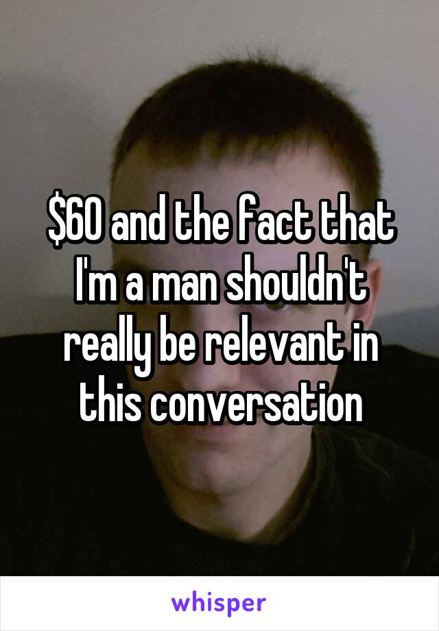 $60 and the fact that I'm a man shouldn't really be relevant in this conversation