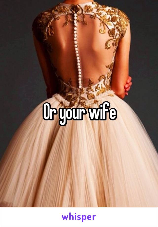 Or your wife