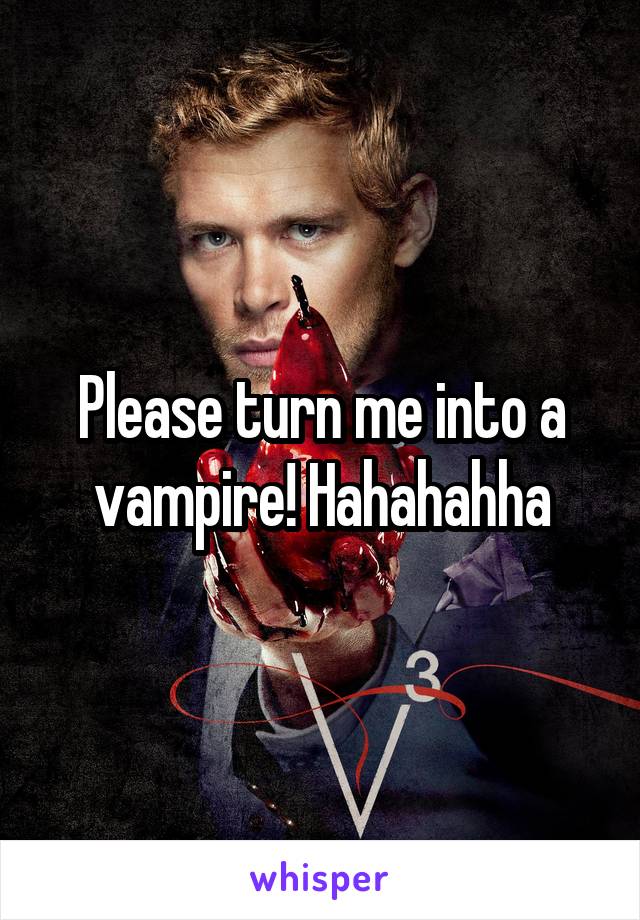 Please turn me into a vampire! Hahahahha