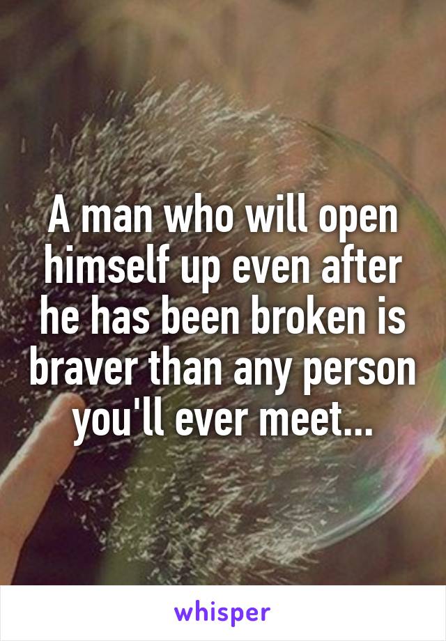A man who will open himself up even after he has been broken is braver than any person you'll ever meet...