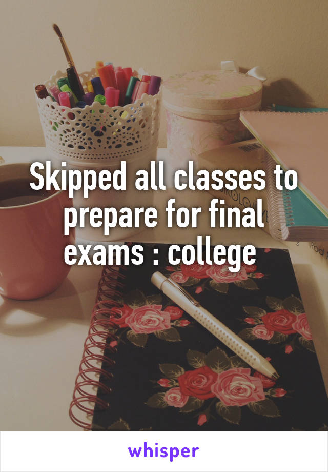 Skipped all classes to prepare for final exams : college 
