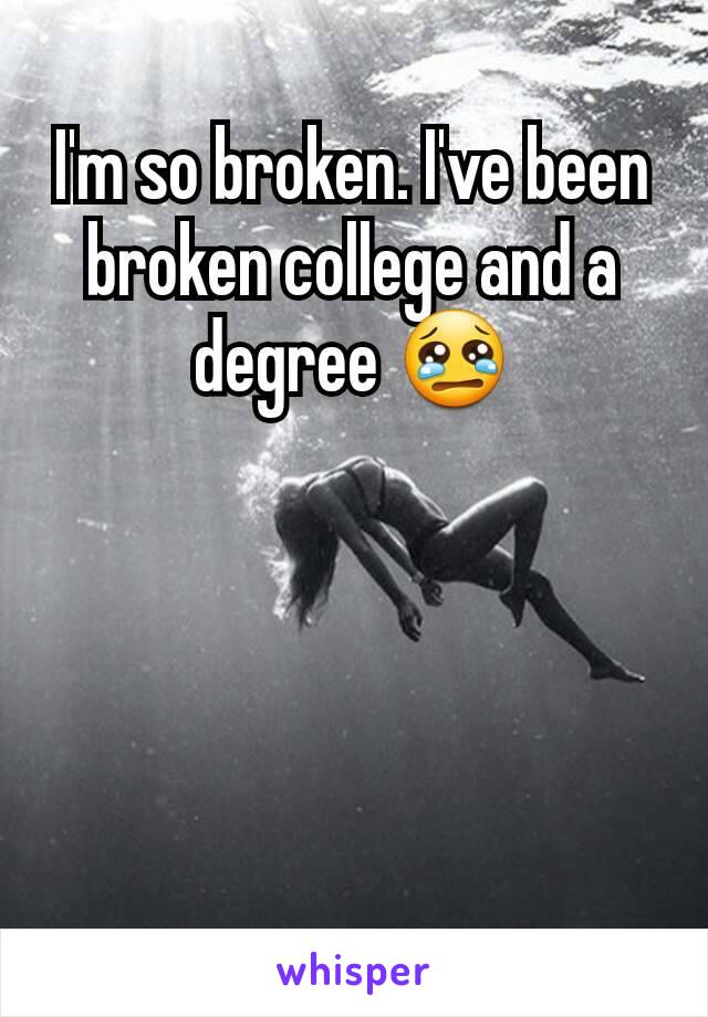 I'm so broken. I've been broken college and a degree 😢