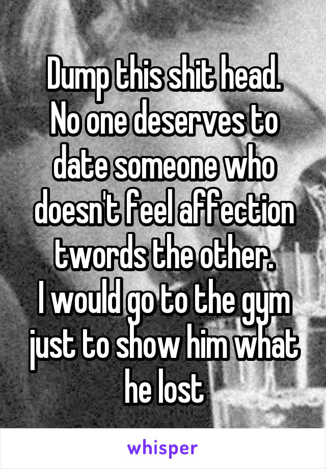 Dump this shit head.
No one deserves to date someone who doesn't feel affection twords the other.
I would go to the gym just to show him what he lost