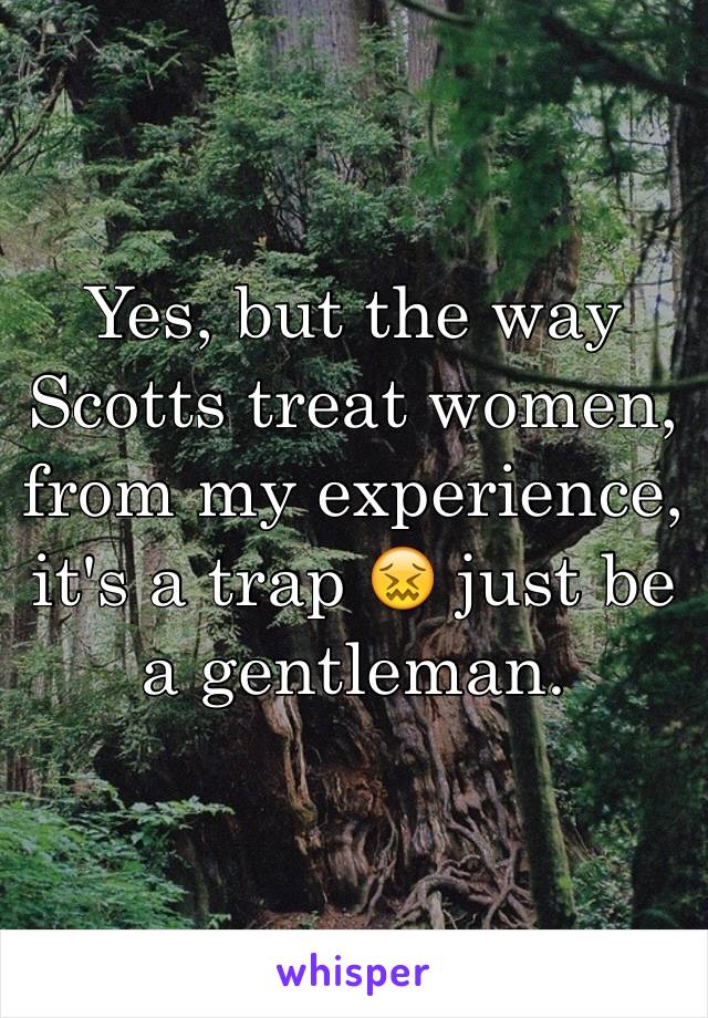 Yes, but the way Scotts treat women, from my experience, it's a trap 😖 just be a gentleman. 