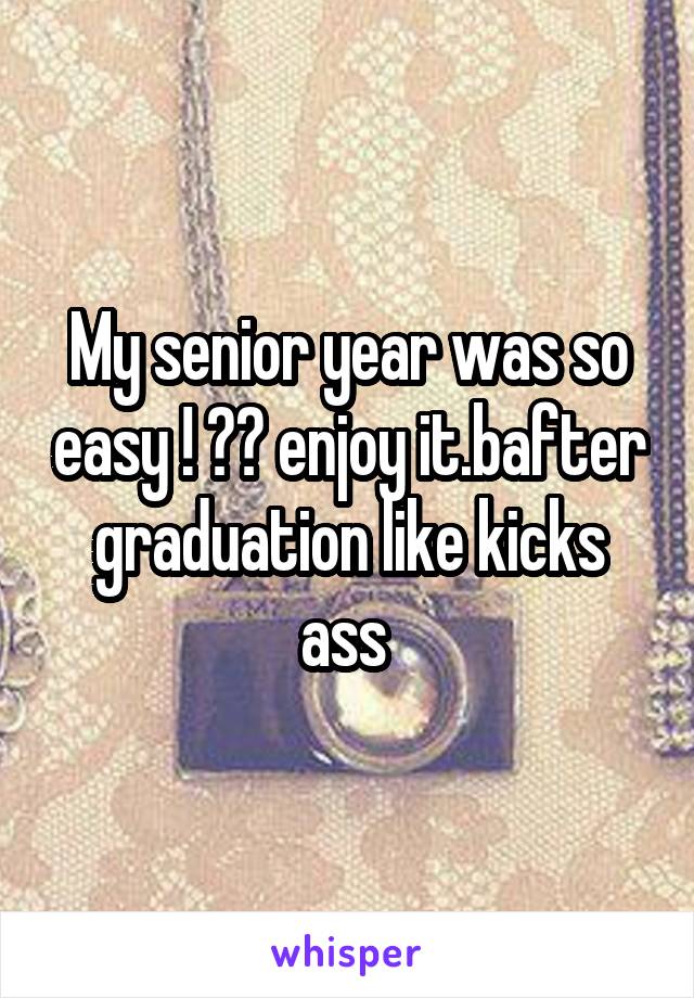 My senior year was so easy ! ❤️ enjoy it.bafter graduation like kicks ass 