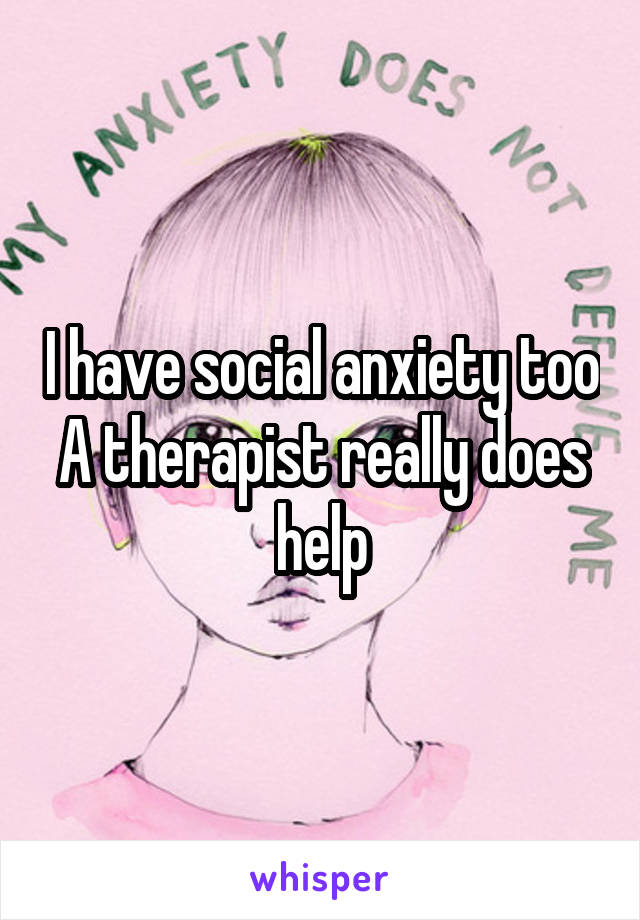 I have social anxiety too
A therapist really does help