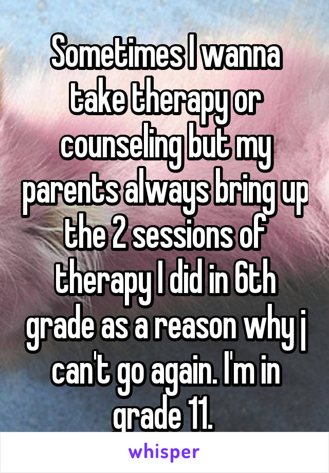 Sometimes I wanna take therapy or counseling but my parents always bring up the 2 sessions of therapy I did in 6th grade as a reason why j can't go again. I'm in grade 11. 