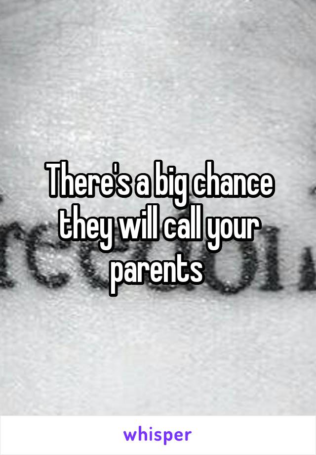 There's a big chance they will call your parents 