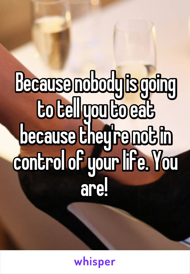 Because nobody is going to tell you to eat because they're not in control of your life. You are! 