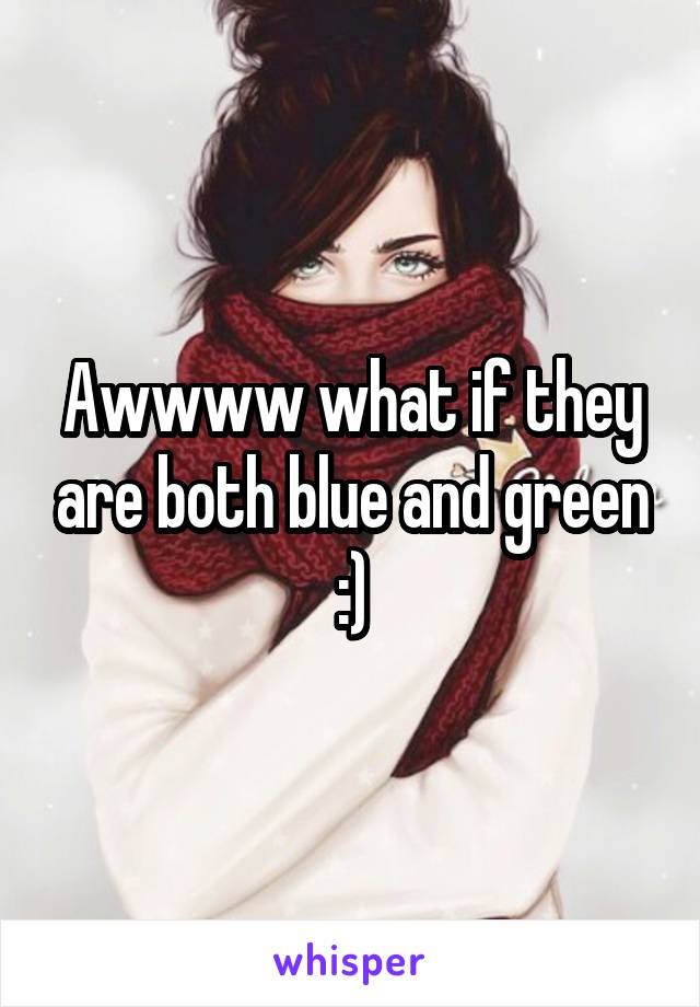 Awwww what if they are both blue and green :)