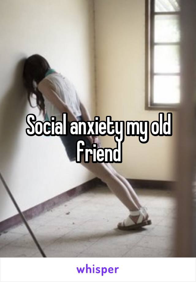 Social anxiety my old friend