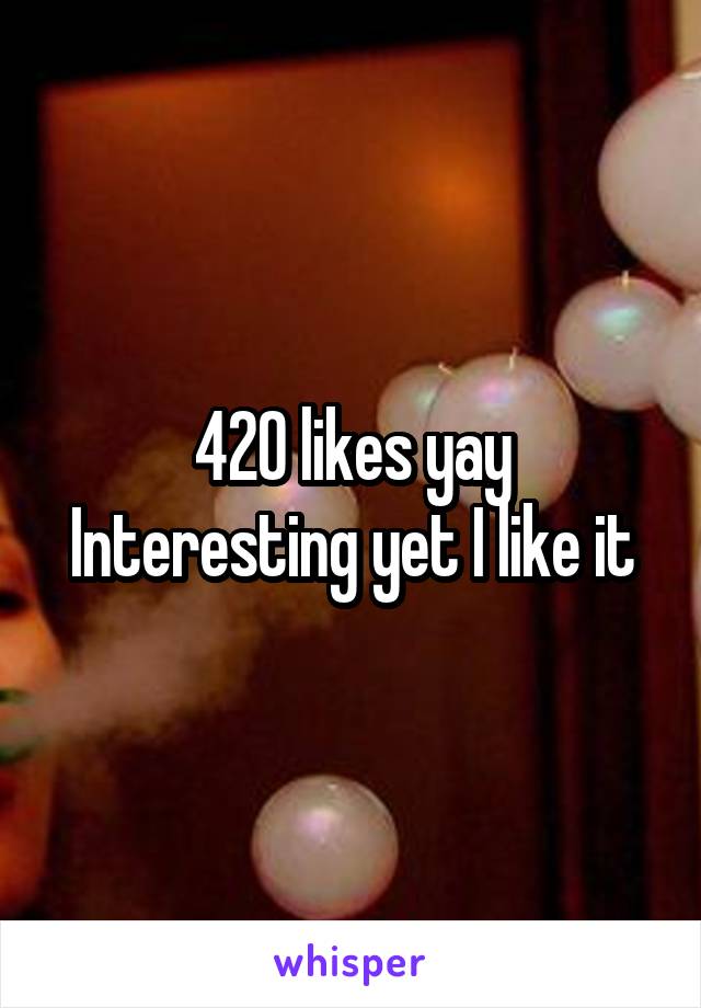 420 likes yay
Interesting yet I like it