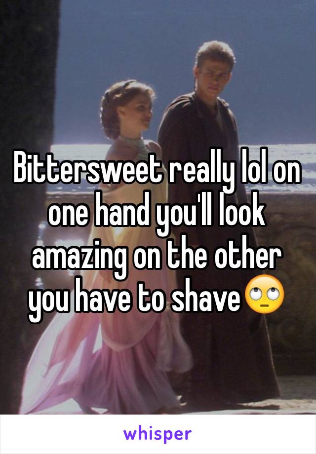 Bittersweet really lol on one hand you'll look amazing on the other you have to shave🙄 
