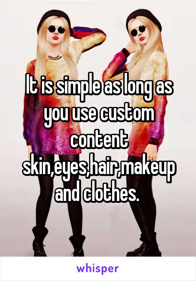 It is simple as long as you use custom content skin,eyes,hair,makeup and clothes. 