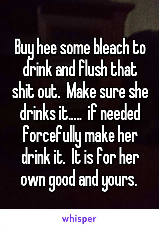 Buy hee some bleach to drink and flush that shit out.  Make sure she drinks it.....  if needed forcefully make her drink it.  It is for her own good and yours. 