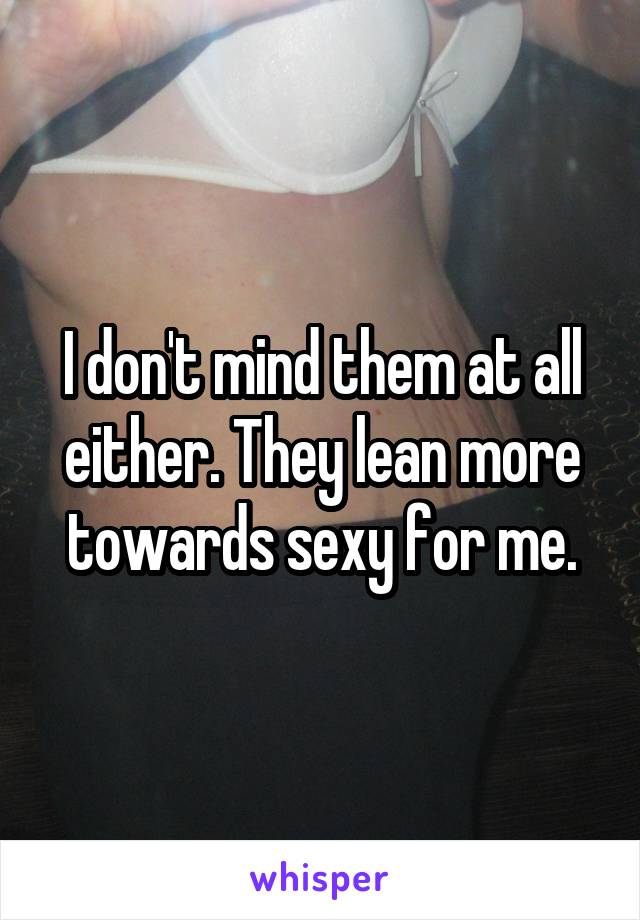 I don't mind them at all either. They lean more towards sexy for me.