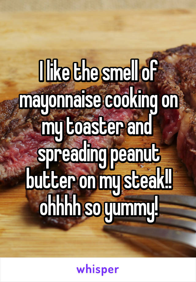 I like the smell of mayonnaise cooking on my toaster and  spreading peanut butter on my steak!! ohhhh so yummy!