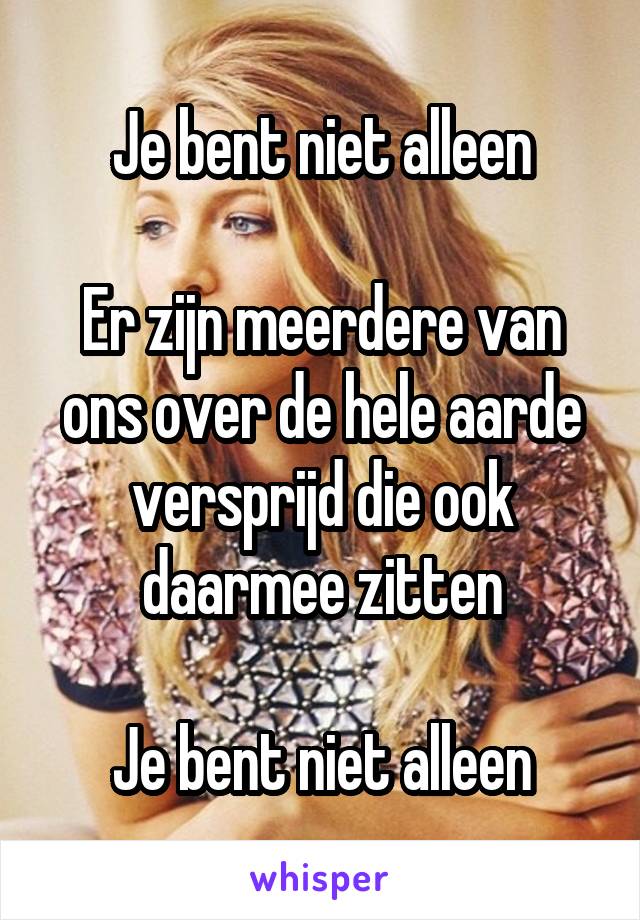 Je bent niet alleen

Er zijn meerdere van ons over de hele aarde versprijd die ook daarmee zitten

Je bent niet alleen