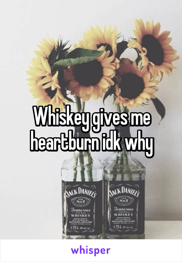 Whiskey gives me heartburn idk why