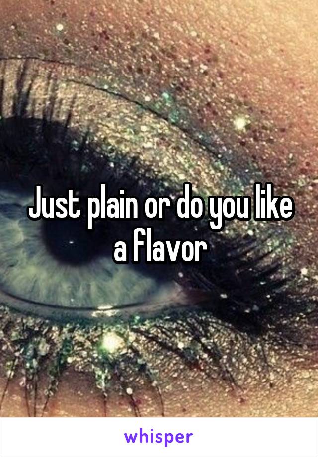 Just plain or do you like a flavor