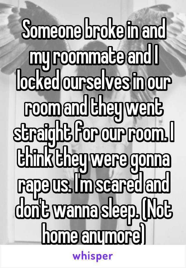 Someone broke in and my roommate and I locked ourselves in our room and they went straight for our room. I think they were gonna rape us. I'm scared and don't wanna sleep. (Not home anymore)