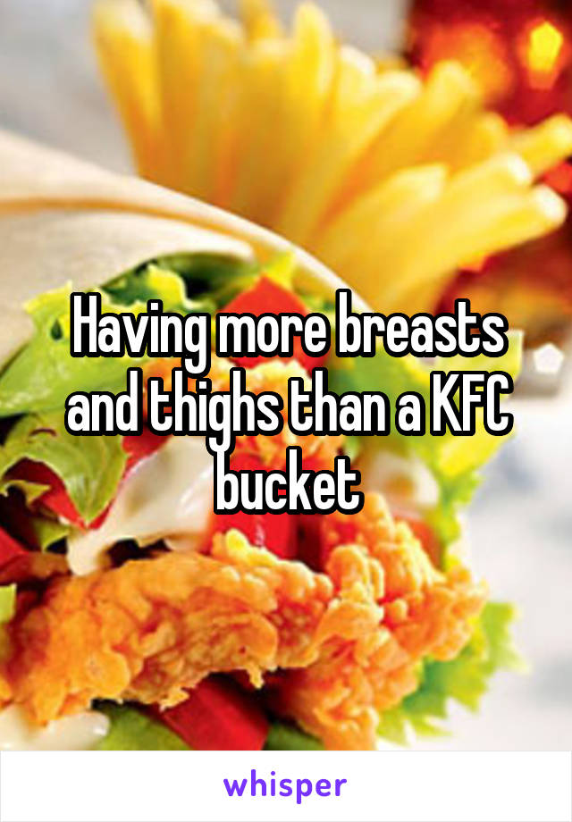 Having more breasts and thighs than a KFC bucket