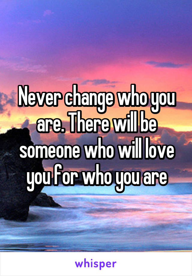 Never change who you are. There will be someone who will love you for who you are