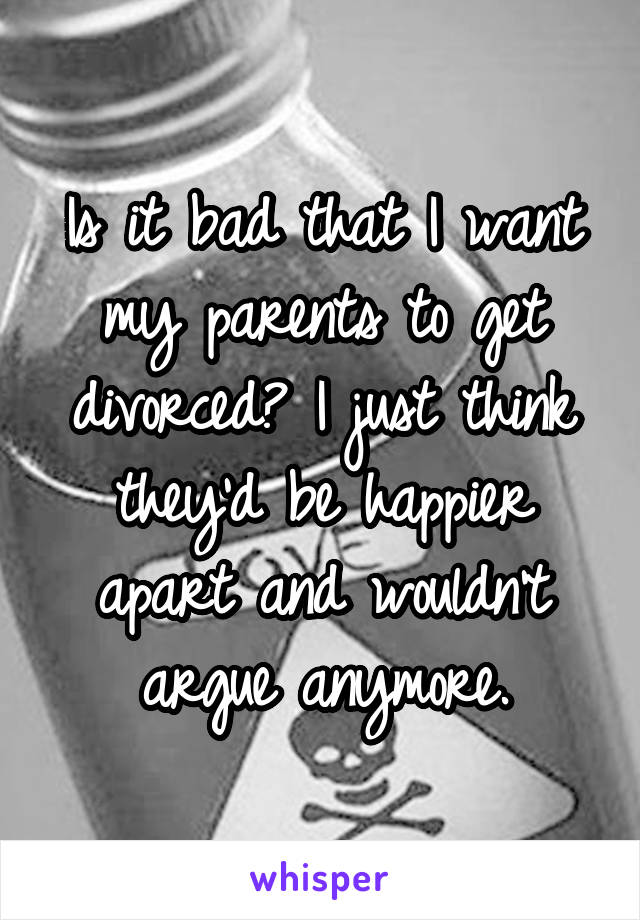 Is it bad that I want my parents to get divorced? I just think they'd be happier apart and wouldn't argue anymore.