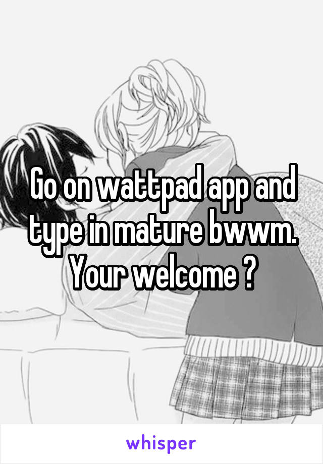 Go on wattpad app and type in mature bwwm. Your welcome 😜