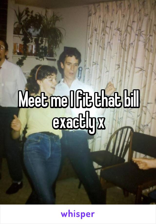 Meet me I fit that bill exactly x