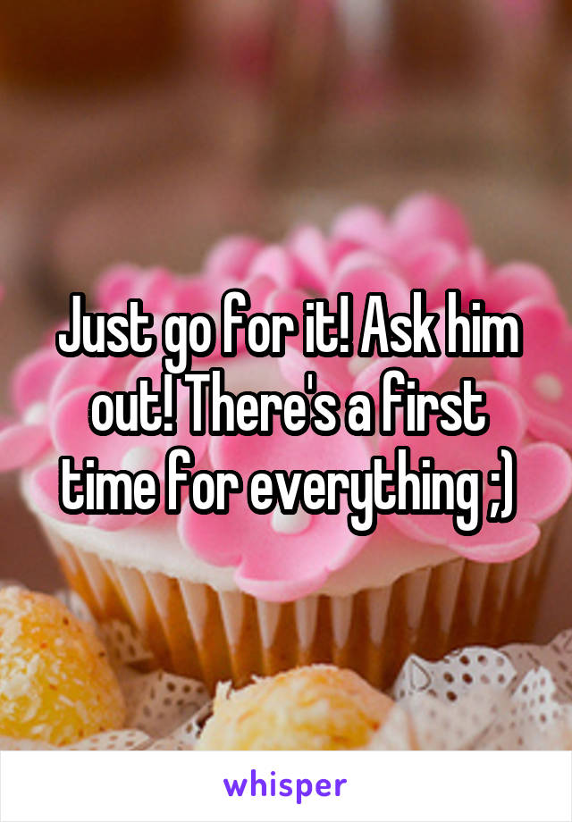 Just go for it! Ask him out! There's a first time for everything ;)