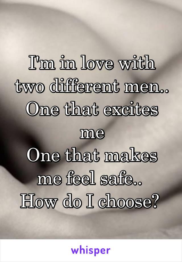 I'm in love with two different men..
One that excites me
One that makes me feel safe.. 
How do I choose? 