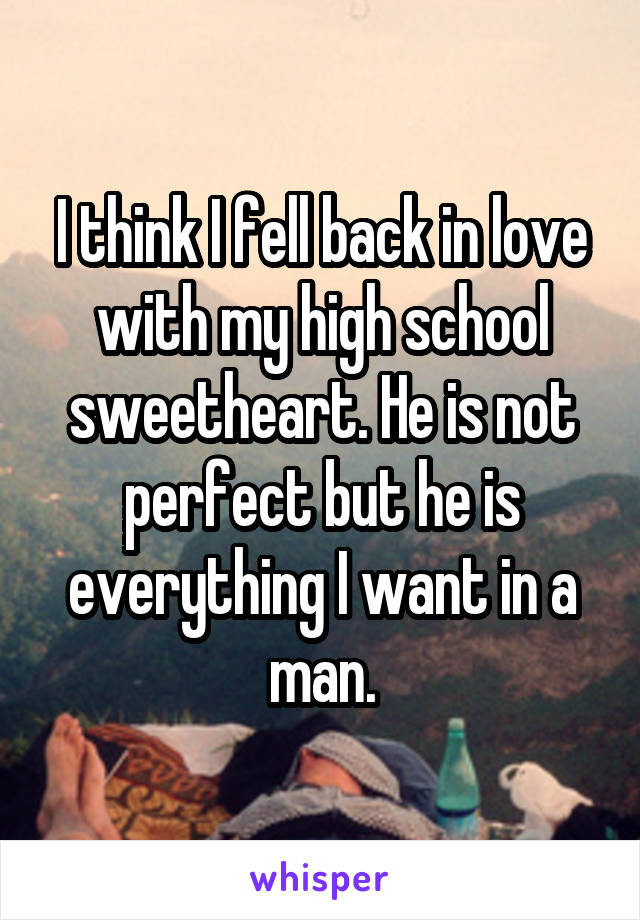 I think I fell back in love with my high school sweetheart. He is not perfect but he is everything I want in a man.