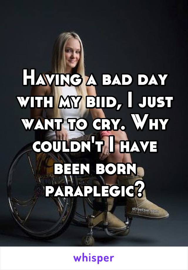 Having a bad day with my biid, I just want to cry. Why couldn't I have been born paraplegic?