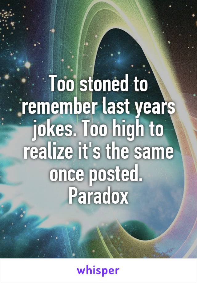 Too stoned to remember last years jokes. Too high to realize it's the same once posted. 
Paradox