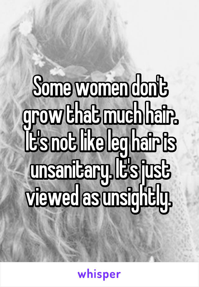 Some women don't grow that much hair. It's not like leg hair is unsanitary. It's just viewed as unsightly. 
