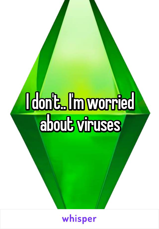 I don't.. I'm worried about viruses