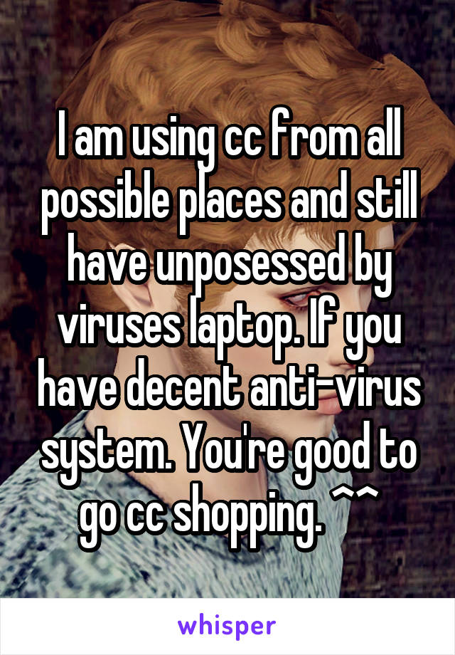 I am using cc from all possible places and still have unposessed by viruses laptop. If you have decent anti-virus system. You're good to go cc shopping. ^^